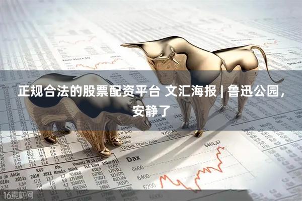 正规合法的股票配资平台 文汇海报 | 鲁迅公园，安静了