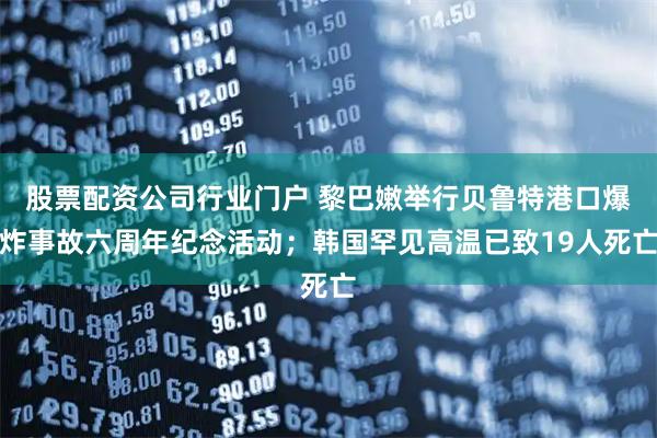 股票配资公司行业门户 黎巴嫩举行贝鲁特港口爆炸事故六周年纪念活动；韩国罕见高温已致19人死亡