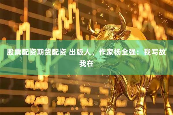 股票配资期货配资 出版人、作家杨全强：我写故我在