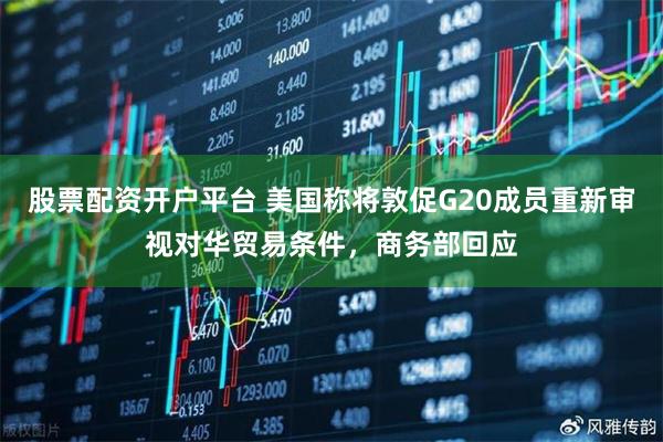股票配资开户平台 美国称将敦促G20成员重新审视对华贸易条件，商务部回应