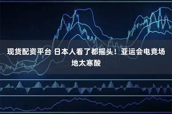 现货配资平台 日本人看了都摇头！亚运会电竞场地太寒酸