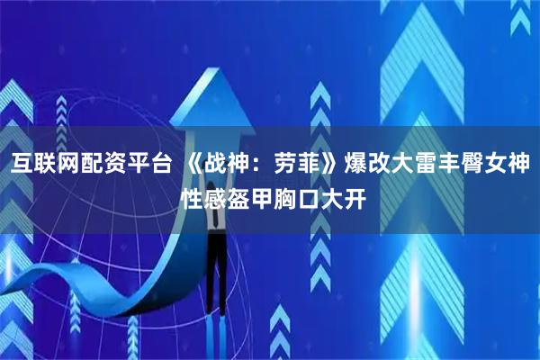互联网配资平台 《战神：劳菲》爆改大雷丰臀女神 性感盔甲胸口大开