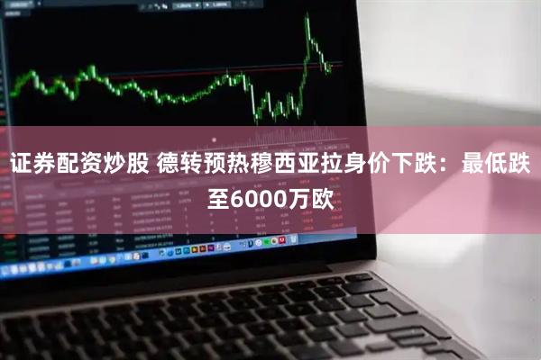 证券配资炒股 德转预热穆西亚拉身价下跌：最低跌至6000万欧