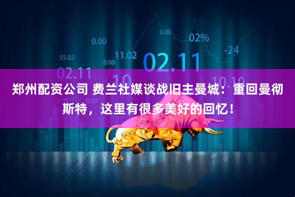 郑州配资公司 费兰社媒谈战旧主曼城：重回曼彻斯特，这里有很多美好的回忆！