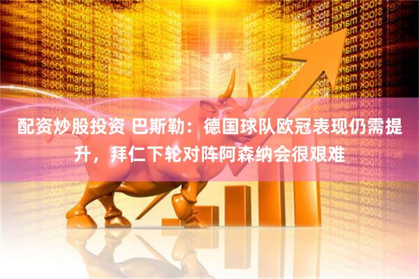 配资炒股投资 巴斯勒：德国球队欧冠表现仍需提升，拜仁下轮对阵阿森纳会很艰难
